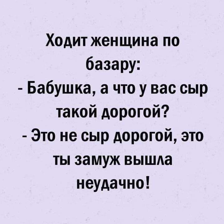 Ходит женщина по базару Бабушка а что у вас сыр такой дорогой Это не сыр дорогой это ты замуж вышла неудачно