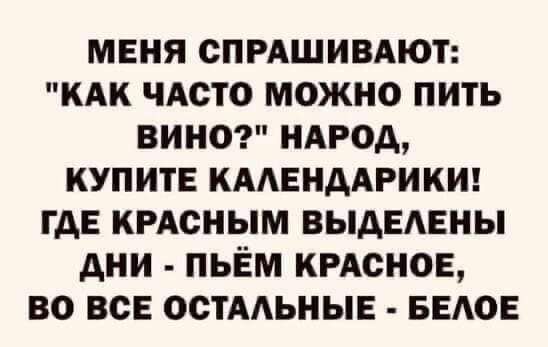 МЕНЯ СПРАШИВАЮТ КАК ЧАСТО МОЖНО ПИТЬ ВИНО НАРОД КУПИТЕ КААЕНААРИКИ ГАЕ КРАСНЫМ ВЫАЕАЕНЫ АНИ ПЬЁМ КРАСНОЕ ВО ВСЕ ОСТААЬНЫЕ БЕАОЕ