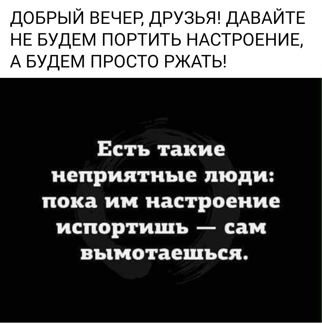 доврый ВЕЧЕР друзьт ДАВАЙТЕ НЕ БУДЕМ ПОРТИТЬ НАСТРОЕНИЕ А БУДЕМ ПРОСТО РЖАТЬ Есть такие неприятные люди пока им настроение испортишь сам вымотаешься