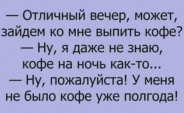 Отличный вечер может зайдем ко мне выпить кофе Ну я даже не знаю кофе на ночь как то Ну пожалуйсга У меня не было кофе уже полгода