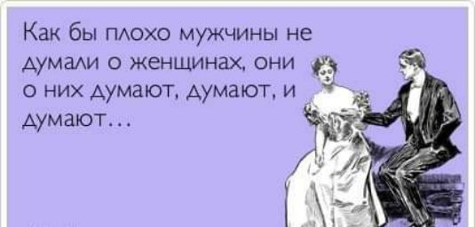 Как бы ПАохо мужчины не думам о женщинах они к о них думают думают и думают АШпшасот