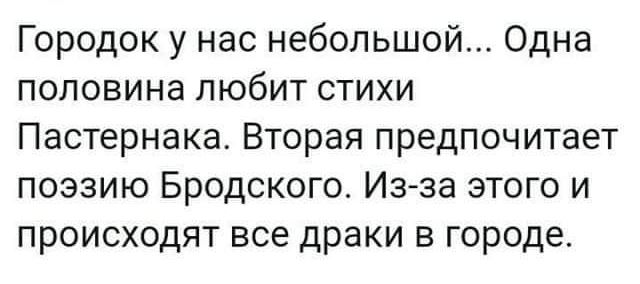 Городок у нас небольшой Одна половина любит стихи Пастернака Вторая предпочитает поэзию Бродского Из за этого и происходят все драки в городе