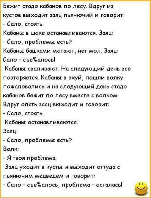 Бежит стадо кабанов по лесу Вдруг из кустов выходит заяц пьянючий и говорит Свищ стоять Кабины в шоке останавливаются Заяц СцлоА проблемы нь Кабины башками мигают нет мал Заяц Соло смплосьі Кабины сваливают На спвдующий день все повторяется Кабины в ахуй пошли волку пожаловались и на следующий день стадо кабанов Бежит по лесу вместе волком Вдруг от или выходит и говорит Сапа столь Кабины осгпнавли