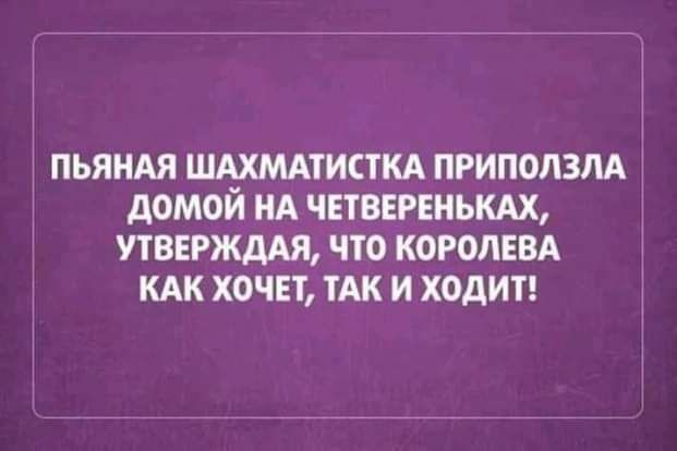 ПЬЯНАЯ ШАХМАТИСТКА ПРИПОЛЗЛА дОМОЙ НА ЧЕТВЕРЕНЬКАХ УТВЕРЖДАЯ ЧТО КОРОЛЕВА КАК ХОЧЕТ ТАК И ХОДИТ