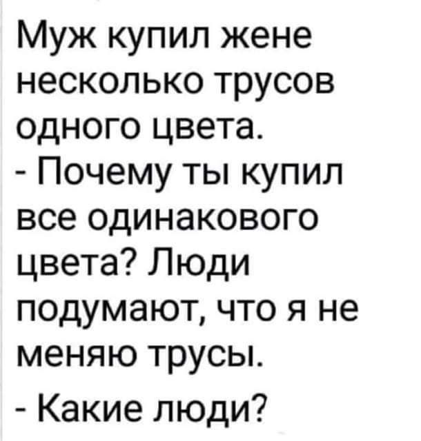 Муж купил жене несколько трусов одного цвета Почему ты купил все одинакового цвета Люди подумают что я не меняю трусы Какие люди