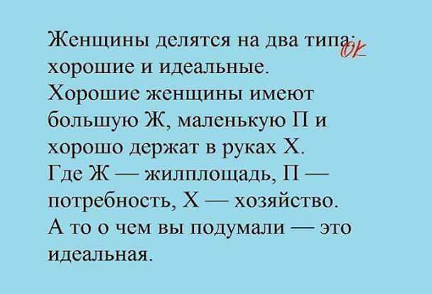 Женщины делятся на два типів хорошие и идеальные ХОРОШИС ЖСНЩИНЫ ИМСЮТ большую Ж маленькую П и хорошо держит в руках Х Где Ж жилплощадь П потребность Х хозяйство А то о чем вы подумали это идеальная