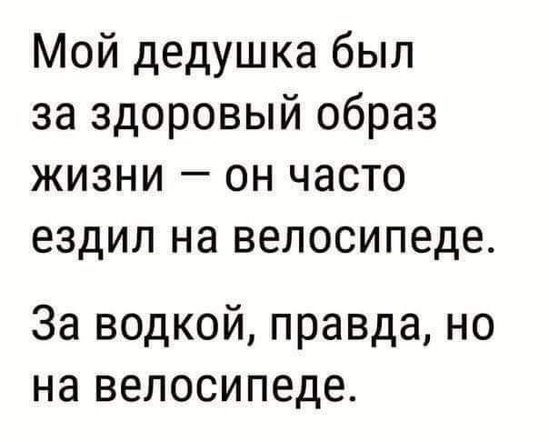 Мой дедушка был за здоровый образ жизни он часто ездил на велосипеде За водкой правда но на велосипеде