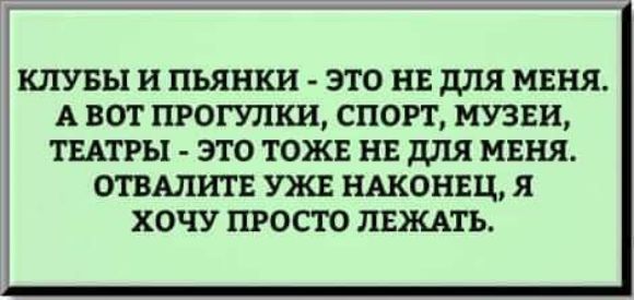 КЛУБЫ и пьянки ЭТО НЕ для МЕНЯ А ВОТ ПРОГУЛКИ СПОРТ МУЗЕИ ТЕАТРЫ ЭТО ТОЖЕ НЕ ДЛЯ МЕНЯ ОГВАЛРПЕ УЖЕ НАКОНЕЦ Я ХОЧУ ПРОСТО ПЕЖАТЬ