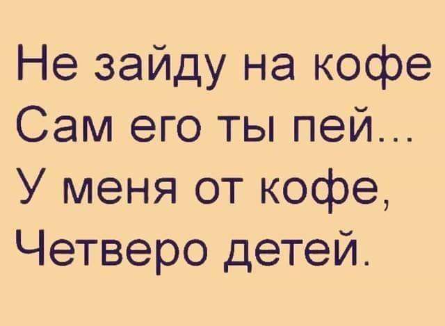 Не зайду на кофе Сам его ты пей У меня от кофе Четверо детей