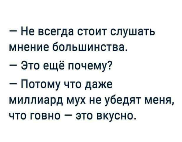 Не всегда стоит слушать мнение большинства Это ещё почему Потому что даже миллиард мух не убедят меня что говно это вкусно