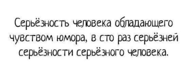 Серьёзность четвека обтдающаго чувством юмора в сто раз серьёзней серьёзности серьёзного человека