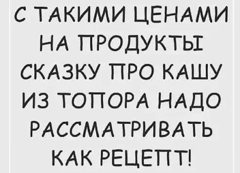 С ТАКИМИ ЦЕНАМИ НА ПРОДУКТЫ СКАЗКУ ПРО КАШУ ИЗ ТОПОРА НАДО РАССМАТРИВАТЬ КАК РЕЦЕПТ