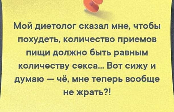 Мой диетолог сказал мне чтобы ПОХУДЕТЬ КОЛИЧЕСТВО ПрИеМОВ пищи должно быть равным количеству секса Вот сижу и думаю _ чё мне теперь вообще не жрать