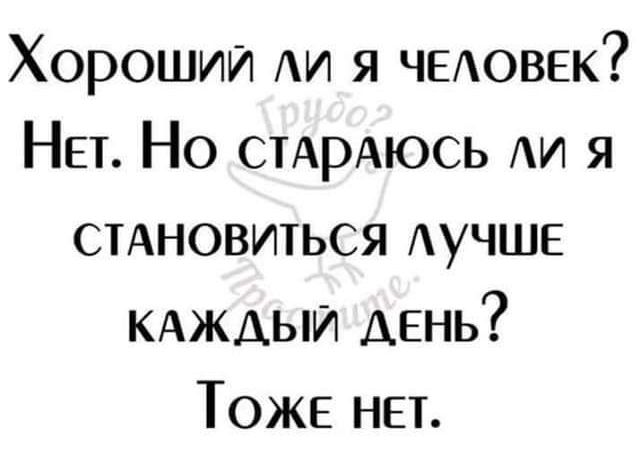 Хороший АИ я ЧЕАОВЕК Нет Но стАрАюсь И я стдновиться АУЧШЕ КАЖДЫЙ день ТОЖЕ НЕТ