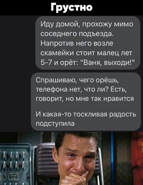 Грустно Иду домой прохожу мимо соседнего подъезда Напротив него возле скамейки стоит мапец лет 5 7 и орёт Ваня выходи Спрашиваю чего орёшь телефона нет что ли Есть говорит но мне так нравится И какая то ТОСКЛИВЗЯ радость подступила