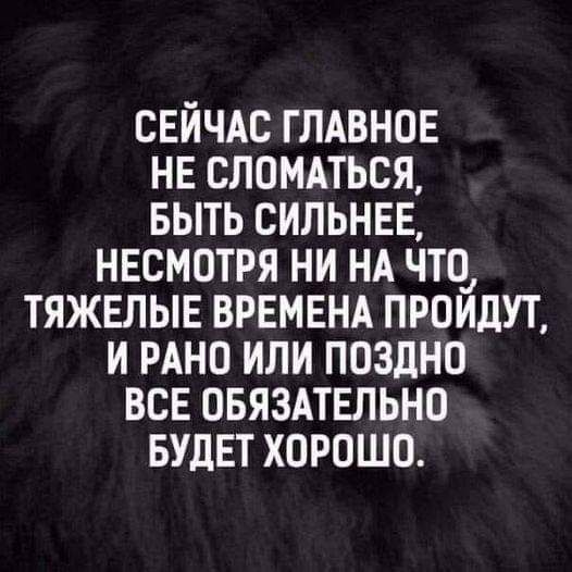 СЕЙЧАС ГЛАВНОЕ НЕ СЛОМАТЬСЯ БЫТЬ СИЛЬНЕЕ НЕСМОТРЯ НИ НА ЧТО ТЯЖЕЛЫЕ ВРЕМЕНА ПРОИДУТ И РАНО ИЛИ ПОЗДНО ВСЕ ОБЯЗАТЕЛЬНО БУДЕТ ХОРОШО