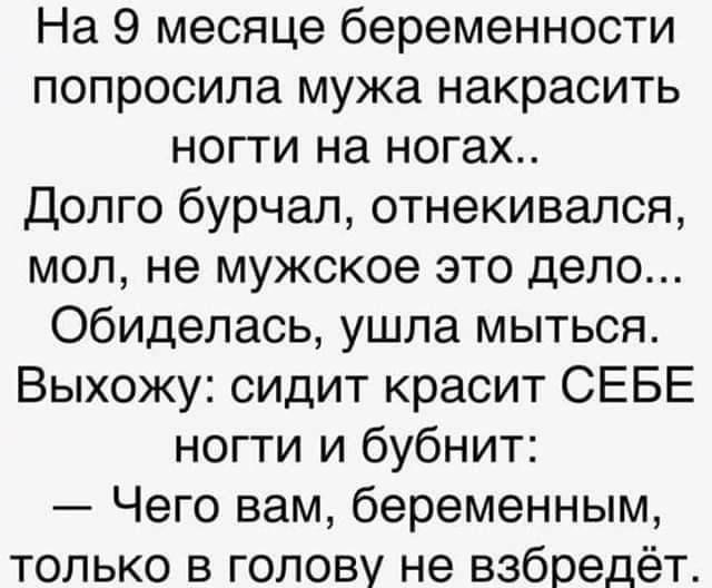 На 9 месяце беременности попросила мужа накрасить ногти на ногах Долго бурчал отнекивался мол не мужское это дело обиделась ушла мыться Выхожу сидит красит СЕБЕ ногти и бубнит Чего вам беременным только в голову не взбредёт