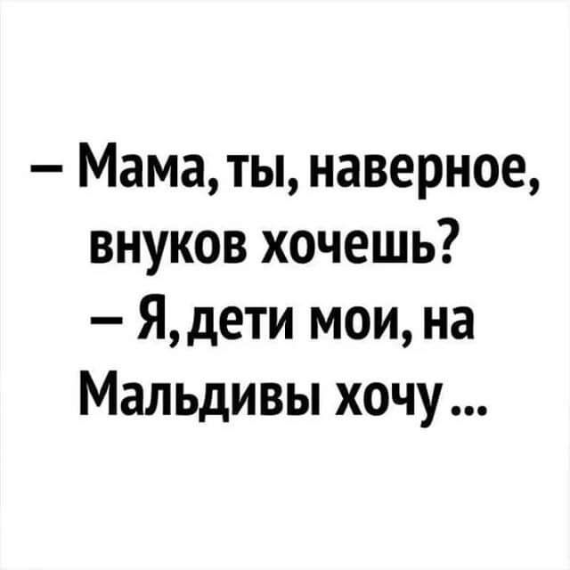 Маматы наверное внуков хочешь Ядети мои на Мальдивы хочу