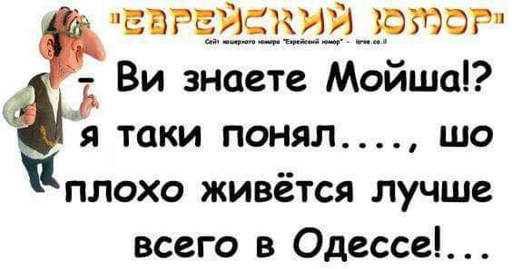 вгс_ж_уэ_рюог Ви знаете Мойша я таки понял шо плохо живётся лучше всего в Одессе