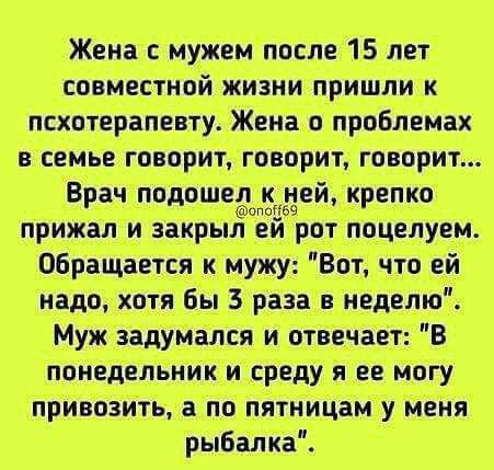 Жена с мужем после 15 лет совместной жизни пришли к псхотерапевту Жена о проблемах в семье говорит говорит говорит рот поцелуем сиа надо хотя бы 5 раза в неделю Муж задумался и отвечает В понедельник и среду я ее могу привозить а по пятницам у меня рыбалка