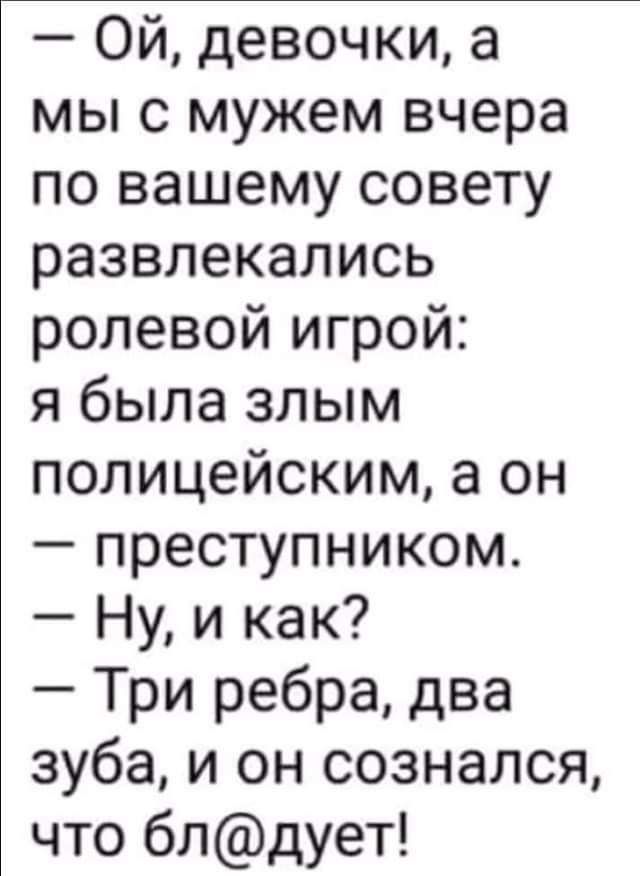 Ой девочки а мы с мужем вчера по вашему совету развлекались ролевой игрой я была злым полицейским а он преступником Ну и как Три ребра два зуба и он сознался что блдует