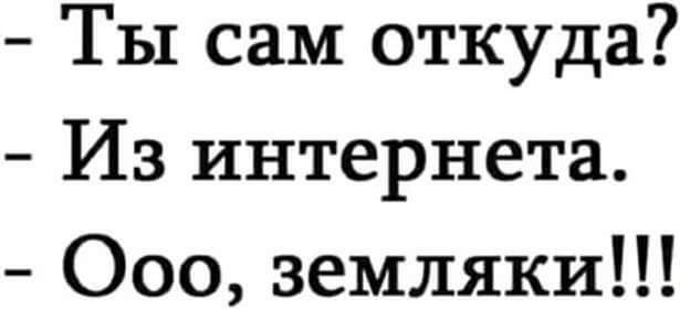 Ты сам откуда Из интернета Ооо земляки