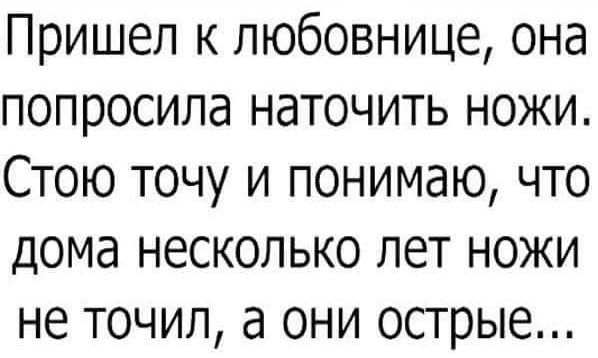 Пришел к любовнице она попросила наточить ножи Стою точу и понимаю что дома несколько лет ножи не точил а они острые