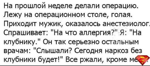 На прошлой неделе делали операцию Лежу на операционном столе голая Приходит мужик оказалось анесгезиопоп Спрашивает На что аллергия Я На клубнику Он так серьезно осгапьным врачам Слышапи Сегодня наркоз без клубники будет Все ржали кроме м1