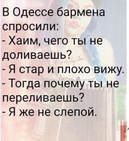 В Одессе бармена спросили Хаим чего ты не доливаешь Я стар и плохо вижу Тогда почему ты не переливаешь Я же не слепой