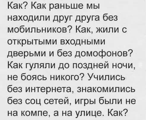 Как Как раньше мы находили друг друга без мобильников Как жили с открытыми входными дверьми и без домофонов Как гуляли до поздней ночи не боясь никого Учились без интернета знакомились без соц сетей игры были не на компе а на улице Как