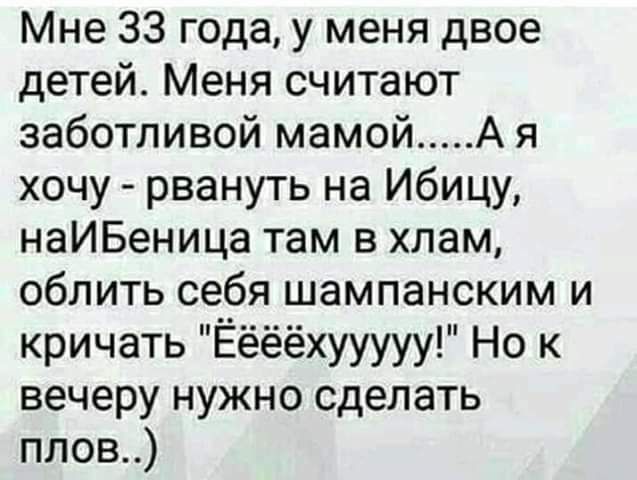 Мне 33 года у меня двое детей Меня считают заботливой мамой А я хочу рвануть на Ибицу наИБеница там в хлам облить себя шампанским и кричать Ёёёёхууууу Но к вечеру нужно сделать плов