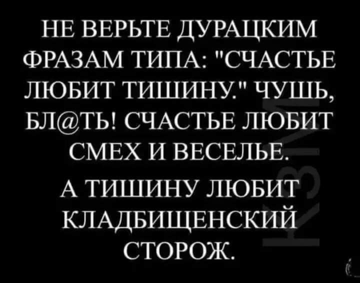 НЕ ВЕРЬТЕ ДУРАЦКИМ ФРАЗАМ ТИПА СЧАСТЬЕ ЛЮБИТ ТИШИНУ ЧУШЬ БЛТЬ СЧАСТЬЕ ЛЮБИТ СМЕХ И ВЕСЕЛЬЕ А тишину лювит КЛАДБИЩЕНСКИЙ сторож