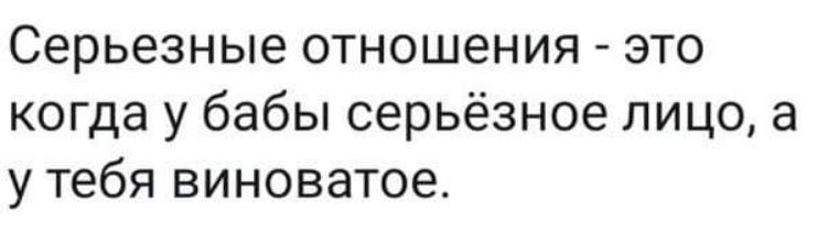 Серьезные отношения это когда у бабы серьёзное лицо а у тебя виноватое