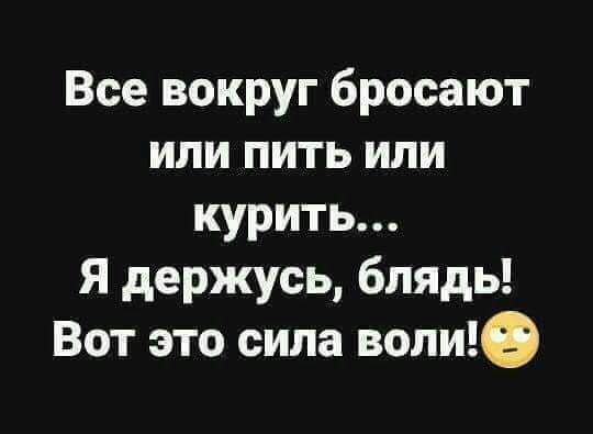 Все вокруг бросают или пить или курить Я держусь блядь Вот это сила воли