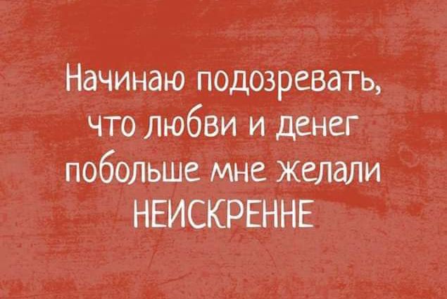 Начинаю подозревать что любви и денег побольше мне желали НЕИСКРЕННЕ