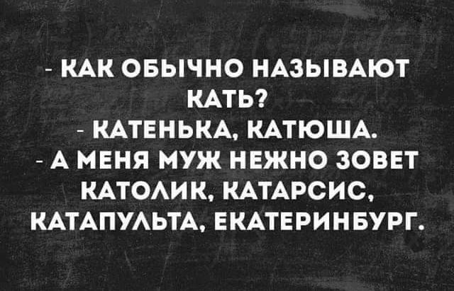 КАК ОБЫЧНО НАЗЫВАЮТ КАТЬ КАТЕНЬКА КАТЮША А МЕНЯ МУЖ НЕЖНО ЗОВЕТ КАТОАИК КАТАРСИСЪ КАТАПУАЬТА ЕКАТЕРИНБУРГ