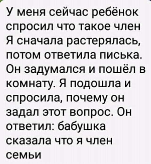 У меня сейчас ребёнок спросил что такое член Я сначала растерялась потом ответила писька Он задумался и пошёл в комнату Я подошла и спросила почему он задал этот вопрос Он ответил бабушка сказала что я член семьи