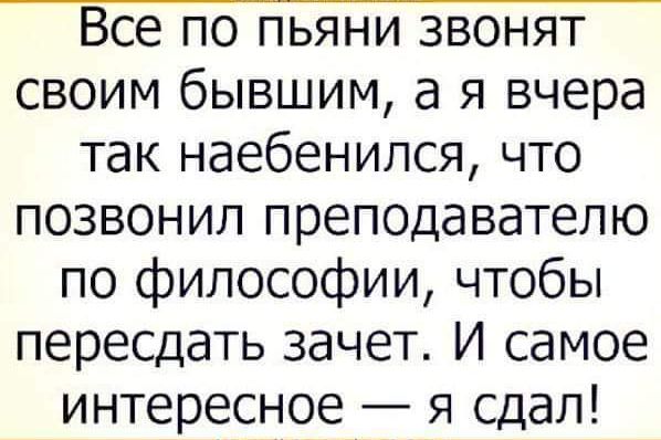 Все по пьяни звонят своим бывшим а я вчера так наебенипся что позвонил преподавателю по философии чтобы пересдать зачет И самое интересное я сдал