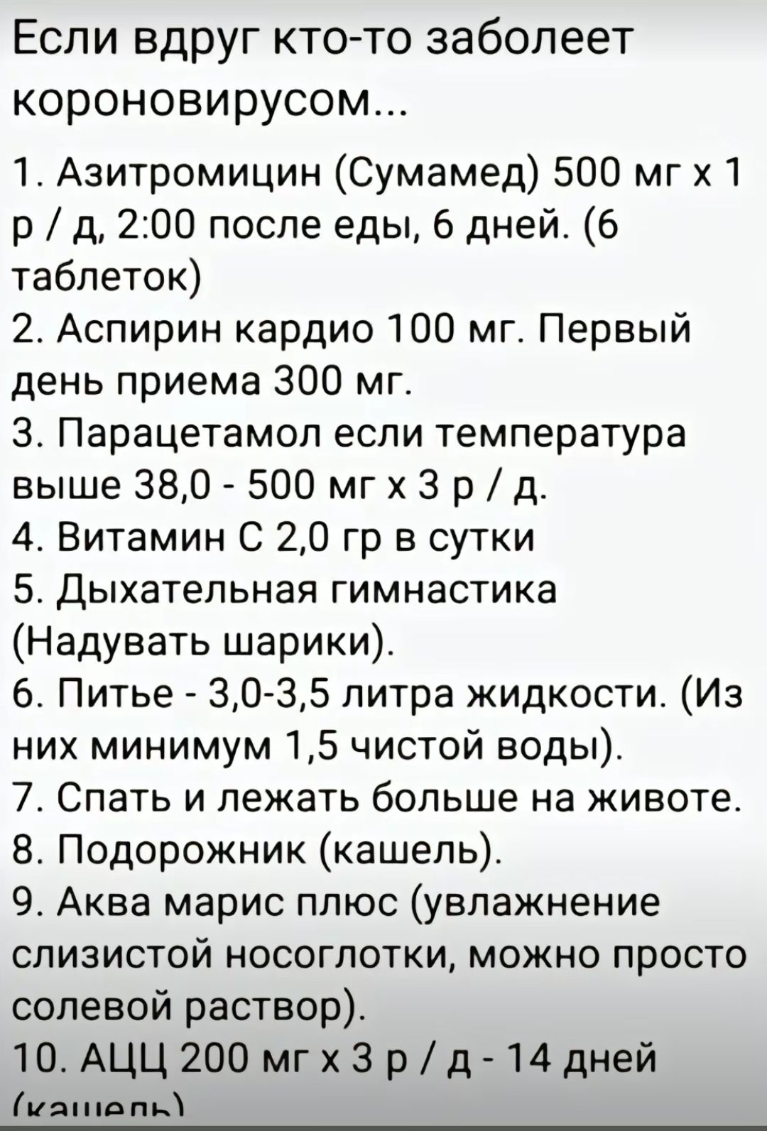 Если вдруг кто то заболеет короновирусом 1 Азитромицин Сумамед 500 мг 1 р д 200 после еды 6 дней 6 таблеток 2 Аспирин кардио 100 мг Первый день приема 300 мг 3 Парацетамол если температура выше 380 500 мг х 3 рд 4 Витамин С 20 гр в сутки 5 Дыхательная гимнастика Надувать шарики 6 Питье 30 35 литра жидкости Из них минимум 15 чистой воды 7 Спать и лежать больше на животе 8 Подорожник кашель 9 Аква м