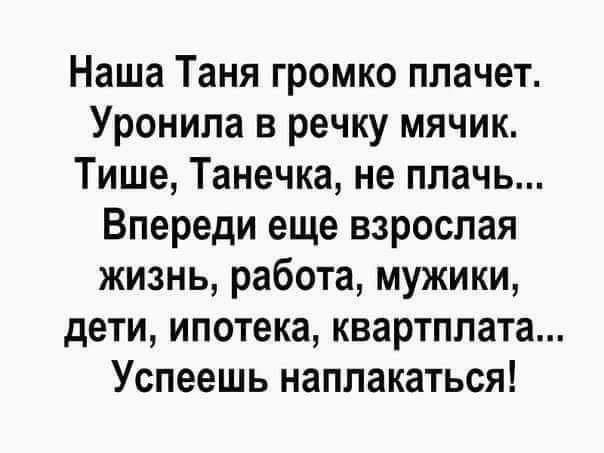 Наша Таня громко плачет Уронила в речку мячик Тише Танечка не плачь Впереди еще взрослая жизнь работа мужики дети ипотека квартплата Успеешь наппакаться