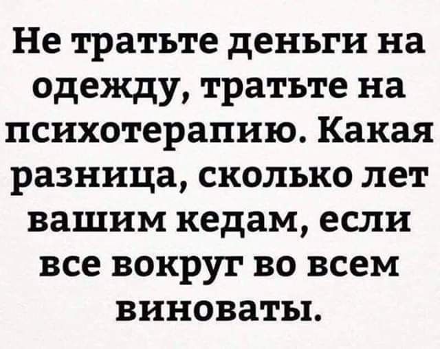 Не тратьте деньги на одежду тратьте на психотерапию Какая разница сколько лет вашим кедам если все вокруг во всем виноваты