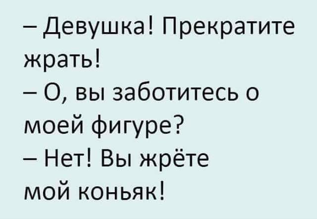 Девушка Прекратите жрать 0 вы заботитесь о моей фигуре Нет Вы жрёте мой коньяк