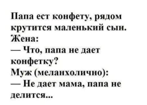 Папа ест конфету рядом крутится маленький СЫН Жена Что папа не дает конфетку Муж меланхолично Не дает мама папа не делится