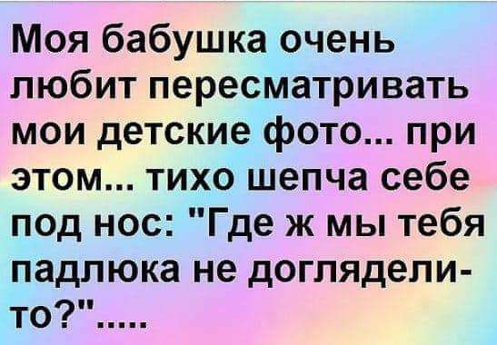 Моя бабушка очень любит пересматривать мои детские фото при этом тихо шепча себе под нос Где ж мы тебя падлюка не доглядели то