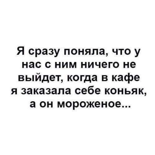 Я сразу поняла что у нас С ним НИЧЕГО не выйдет когда в кафе я заказала себе коньяк а он мороженое