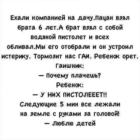 Ехали компанией на джулиан взял брата 6 летА брат взял с собой водяной пистолет и всех обливалМн его отобрали и он устроил истерику Тормодит нас ГАИ Ребенок орет гвишнж почему плачешь Ребенок У НИХ ПИСТОЛЕЕЕТЦ следующие 5 мин все лежали на земле руками за головой люблю детей