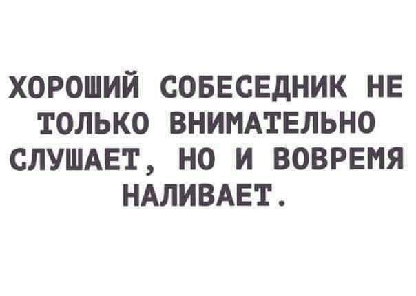 ХОРОШИЙ СОБЕСЕДНИК НЕ ТОЛЬКО ВНИМАТЕЛЬНО СЛУШАЕТ НО И ВОВРЕНЯ НАЛИВАЕТ