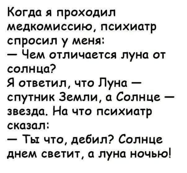 Когда я проходил медкомиссию психиатр спросил у меня Чем отличается луна от солнца Я ответил что Пуна спутник Земли Солнце звезда На что психиатр сказал Ты что дебил Солнце днем светит а луна ночью