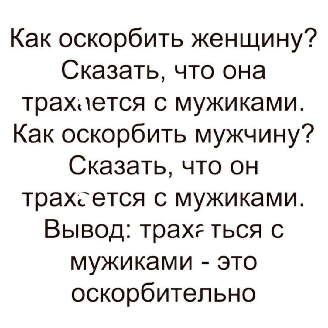 Как оскорбить женщину Сказать что она трахается с мужиками Как оскорбить мужчину Сказать что он трахеется с мужиками Вывод трах ться с мужиками это оскорбительно