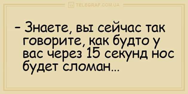 Знаете вы сейчас так говорите как будто у вас через 15 секунд нос будет сломан